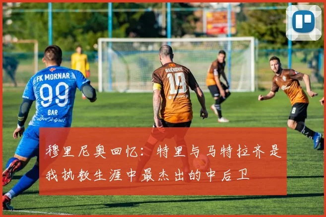 穆里尼奥回忆：特里与马特拉齐是我执教生涯中最杰出的中后卫