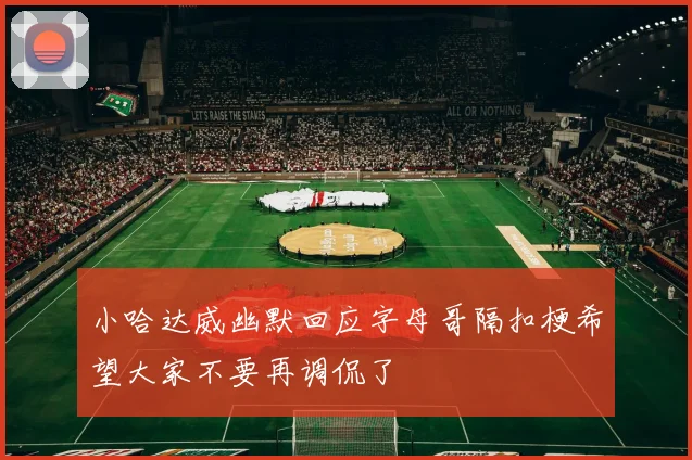 小哈达威幽默回应字母哥隔扣梗希望大家不要再调侃了