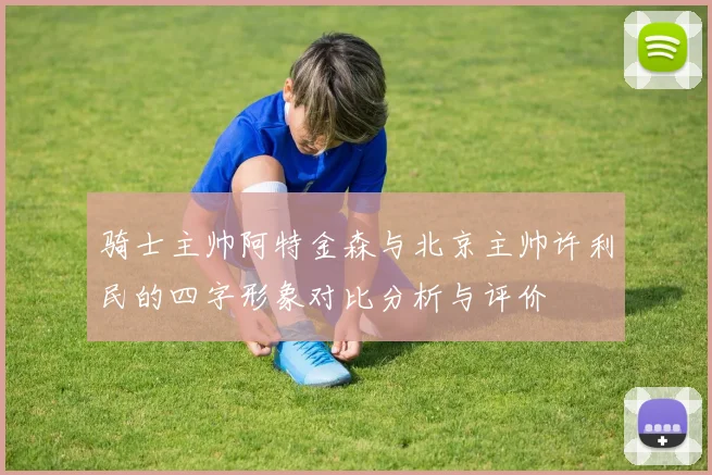 骑士主帅阿特金森与北京主帅许利民的四字形象对比分析与评价
