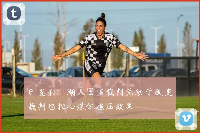 巴克利：湖人围堵裁判无助于改变裁判也担心媒体施压效果