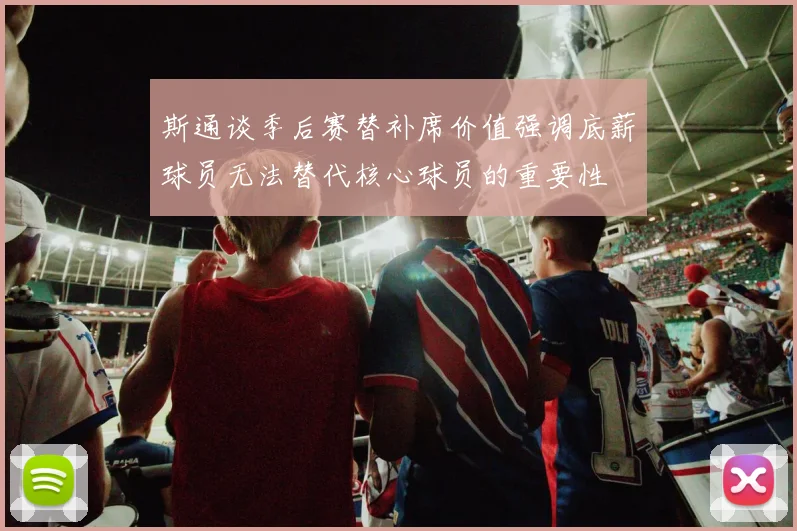 斯通谈季后赛替补席价值强调底薪球员无法替代核心球员的重要性