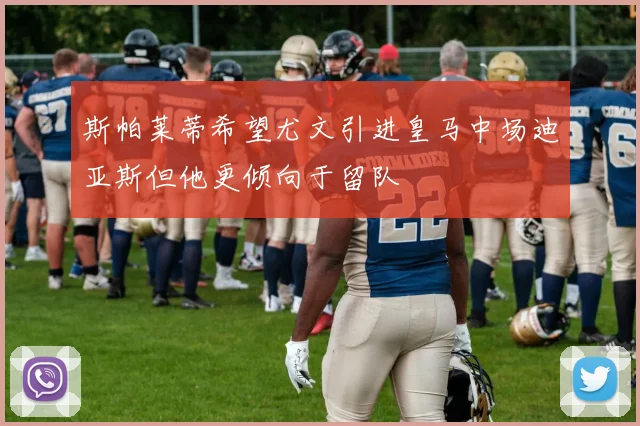 斯帕莱蒂希望尤文引进皇马中场迪亚斯但他更倾向于留队