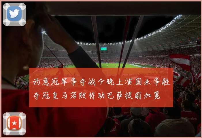 西意冠军争夺战今晚上演国米争胜夺冠皇马若败将助巴萨提前加冕