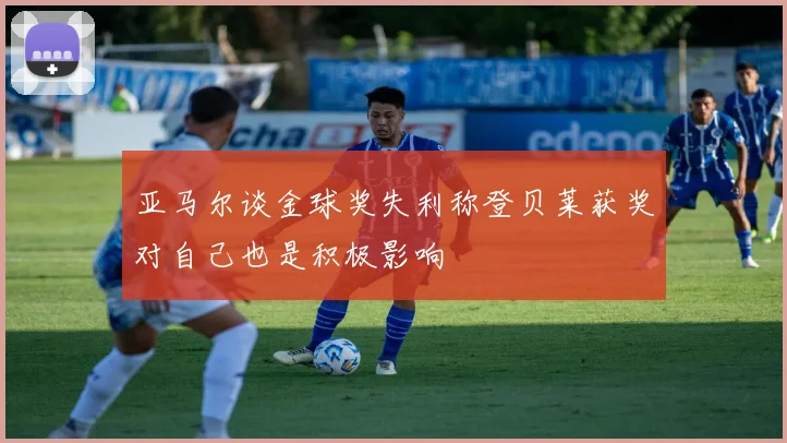 亚马尔谈金球奖失利称登贝莱获奖对自己也是积极影响