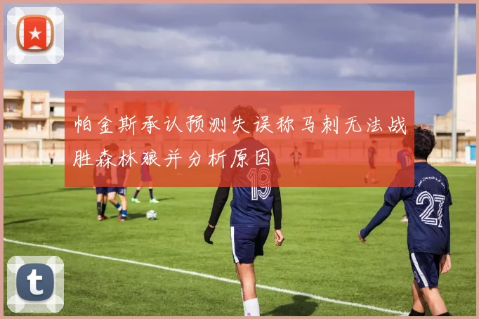 帕金斯承认预测失误称马刺无法战胜森林狼并分析原因