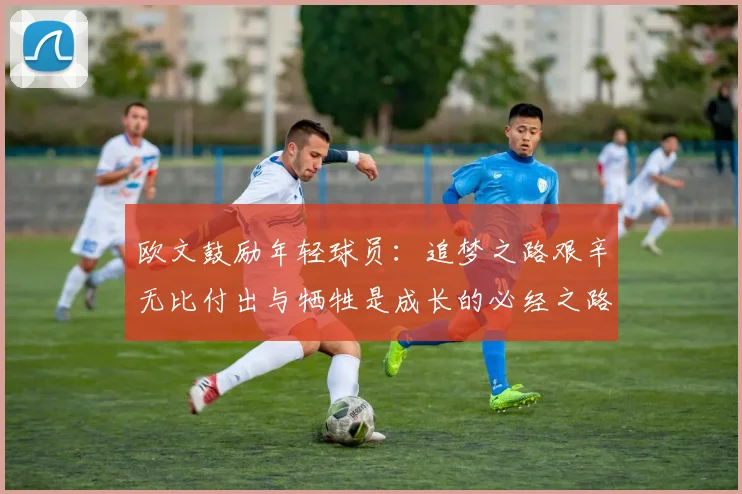 欧文鼓励年轻球员：追梦之路艰辛无比付出与牺牲是成长的必经之路