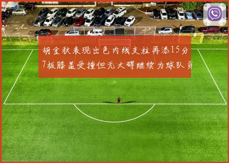 胡金秋表现出色内线支柱再添15分7板膝盖受撞但无大碍继续为球队贡献力量