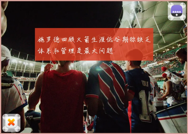 施罗德回顾火箭生涯低谷期称缺乏体系和管理是最大问题