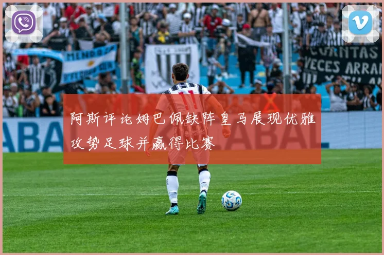 阿斯评论姆巴佩缺阵皇马展现优雅攻势足球并赢得比赛