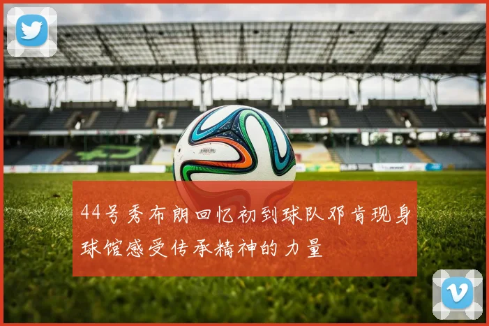 44号秀布朗回忆初到球队邓肯现身球馆感受传承精神的力量