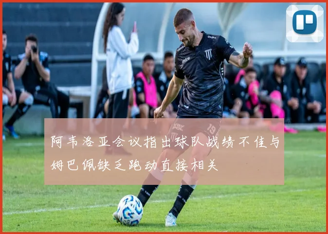 阿韦洛亚会议指出球队战绩不佳与姆巴佩缺乏跑动直接相关