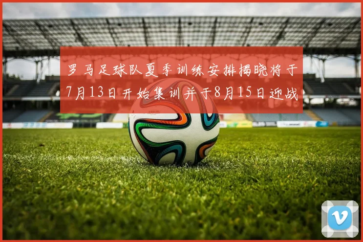 罗马足球队夏季训练安排揭晓将于7月13日开始集训并于8月15日迎战多特